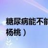 糖尿病能不能吃杨桃和苹果（糖尿病能不能吃杨桃）