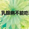 乳腺病不能吃什么食物（乳腺病不能吃什么）