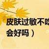 皮肤过敏不吃药会好吗图片（皮肤过敏不吃药会好吗）