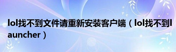 lol找不到文件请重新安装客户端（lol找不到launcher）