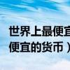 世界上最便宜的货币是哪个国家的（世界上最便宜的货币）