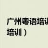 广州粤语培训 2021年特惠 980元（广州粤语培训）