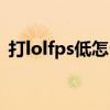 打lolfps低怎么调试(lolfps低了怎么调高) 打lolfps低怎么调试(lolfps低了怎么调高)