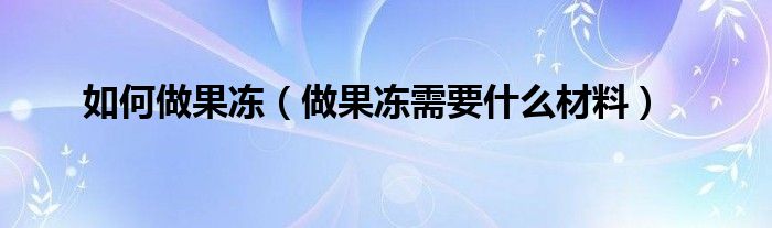 如何做果冻（做果冻需要什么材料）