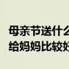 母亲节送什么给妈妈好呢（母亲节送什么东西给妈妈比较好）