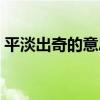 平淡出奇的意思是什么(出奇的意思是什么) 平淡出奇的意思是什么(出奇的意思是什么)