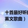 十首最好听的英文歌曲2021（十首最好听的英文歌曲）