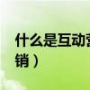 什么是互动营销?请举例说明（什么是互动营销）
