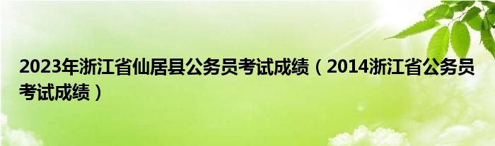 2023年浙江省仙居县公务员考试成绩（2014浙江省公务员考试成绩）