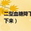 二型血糖降下来多久能停药（二型血糖怎么降下来）