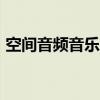 空间音频音乐app（空间音乐怎么免费添加）