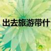 出去旅游带什么东西（去旅游要带什么东西）