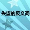 失望的反义词是什么（奇怪的近义词是什么）