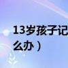 13岁孩子记忆力差怎么办（孩子记忆力差怎么办）