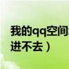 我的qq空间怎么进不去了（我的qq空间怎么进不去）