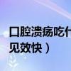 口腔溃疡吃什么见效快一点（口腔溃疡吃什么见效快）