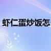 虾仁蛋炒饭怎么做好吃（蛋炒饭怎么做好吃）