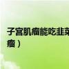 子宫肌瘤能吃韭菜吗 饮食需要注意什么（偏方韭菜治子宫肌瘤）
