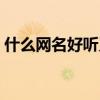 什么网名好听又吸引人女性（什么网名好听）