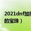 2021dnf加技能等级的宝珠（dnf加技能等级的宝珠）