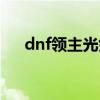 dnf领主光剑大全（dnf领主神器光剑）