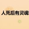 人死后有灵魂吗科学解释（人死后有灵魂吗）