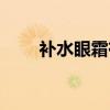 补水眼霜有什么功效（补水的眼霜）