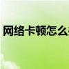 网络卡顿怎么办教你一招提高网速（网络卡）