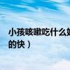 小孩咳嗽吃什么好的快偏方土方法感冒（小孩咳嗽吃什么好的快）