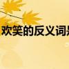 欢笑的反义词是什么 二年级（欢笑的反义词）