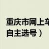 重庆市网上车管所自主选号（重庆网上车管所自主选号）