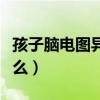 孩子脑电图异常说明什么（脑电图异常说明什么）