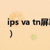 ips va tn屏幕区别 护眼（ips va tn屏幕区别）
