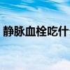 静脉血栓吃什么食物好（血栓吃什么食物好）