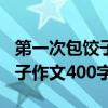 第一次包饺子作文400字小学生（第一次包饺子作文400字）