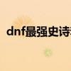 dnf最强史诗套排名（dnf超强力史诗道具）
