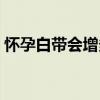 怀孕白带会增多吗（怀孕前兆白带什么症状）