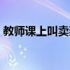 教师课上叫卖燕窝视频（教师课上叫卖燕窝）