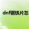 dnf钢铁片怎么获得（dnf钢铁碎片怎么得）