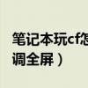 笔记本玩cf怎么设置全面屏（笔记本玩cf怎么调全屏）