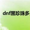 dnf黑珍珠多少钱一颗(dnf黑珍珠多少钱) dnf黑珍珠多少钱一颗(dnf黑珍珠多少钱)