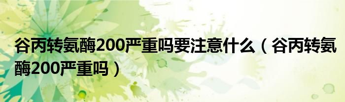 谷丙转氨酶200严重吗要注意什么（谷丙转氨酶200严重吗）