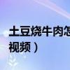 土豆烧牛肉怎么做好吃视频（牛肉怎么做好吃视频）