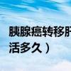 胰腺癌转移肝能活多久化疗（胰腺癌转移肝能活多久）