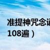 准提神咒念诵108遍加回向文（准提神咒念诵108遍）