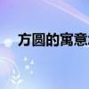 方圆的寓意怎么样（方圆的寓意是什么）