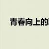 青春向上的歌曲最火（青春向上的歌曲）