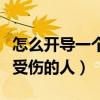怎么开导一个在感情受伤的人（怎么开导感情受伤的人）