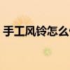 手工风铃怎么做视频教程（手工风铃怎么做）