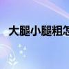 大腿小腿粗怎么减脂（大小腿粗怎么减肥）